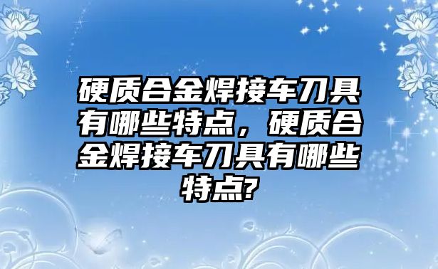 硬質合金焊接車刀具有哪些特點，硬質合金焊接車刀具有哪些特點?