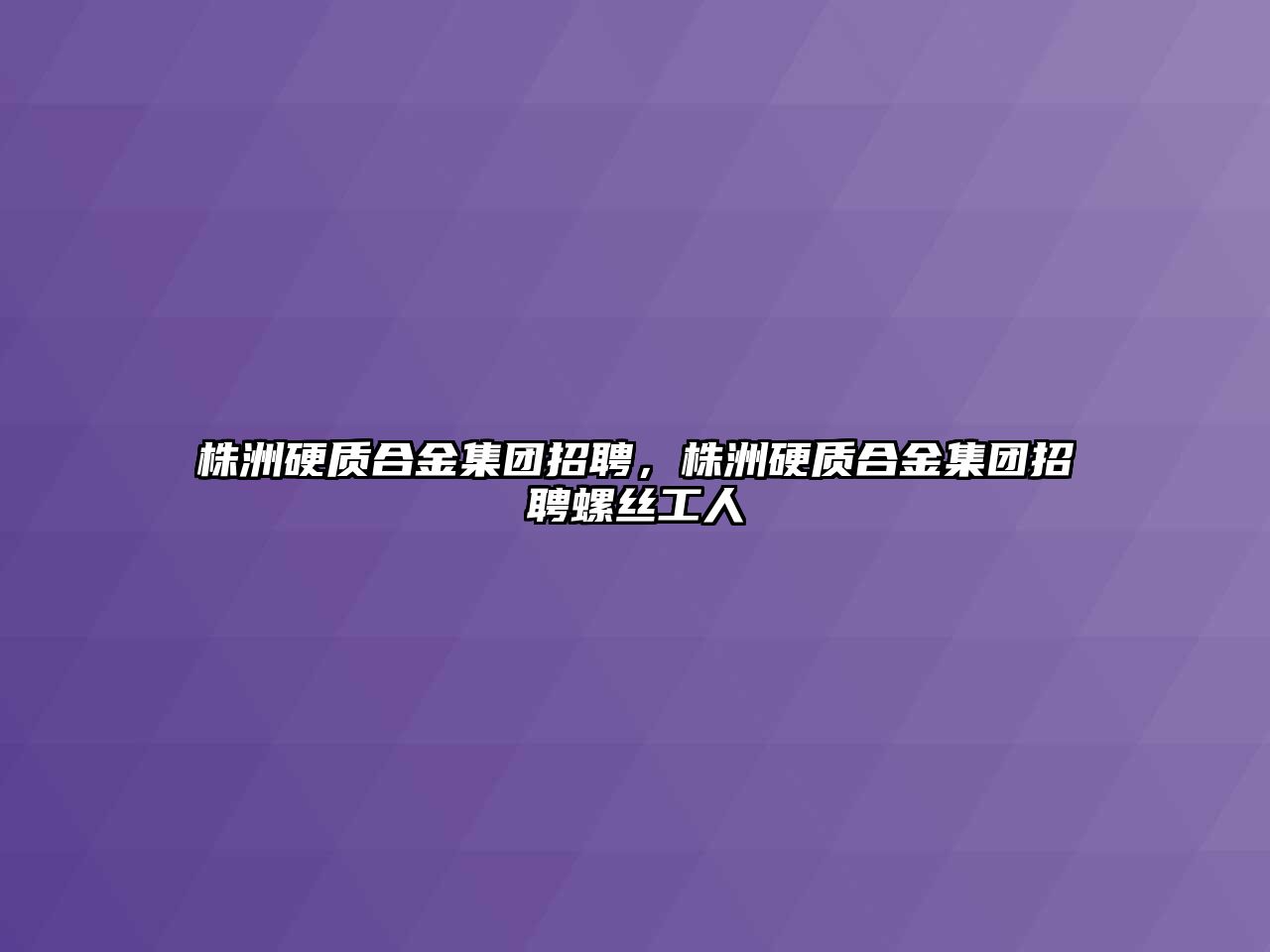 株洲硬質合金集團招聘，株洲硬質合金集團招聘螺絲工人