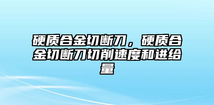 硬質合金切斷刀，硬質合金切斷刀切削速度和進給量