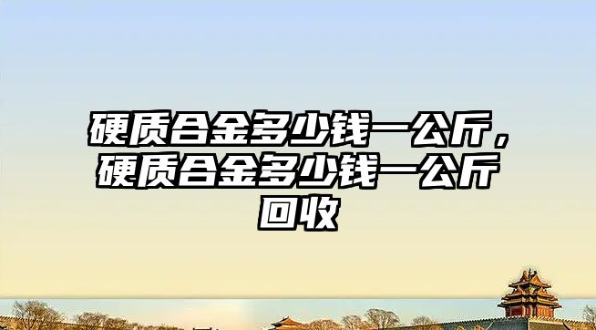 硬質合金多少錢一公斤，硬質合金多少錢一公斤回收