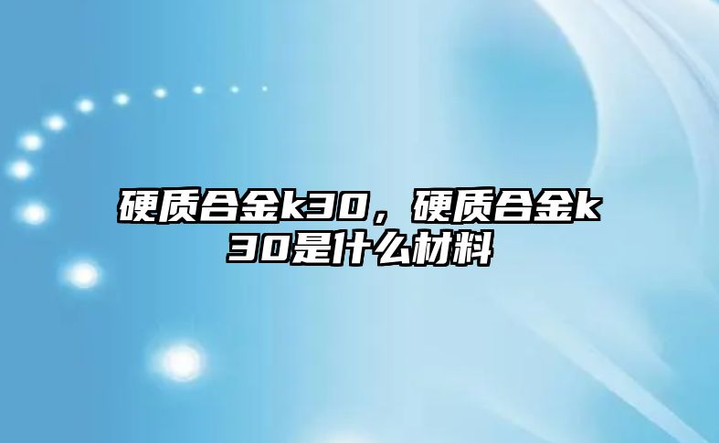 硬質合金k30，硬質合金k30是什么材料