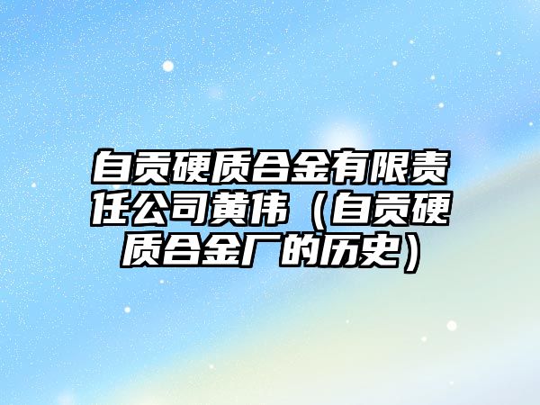 自貢硬質合金有限責任公司黃偉（自貢硬質合金廠的歷史）