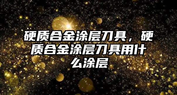 硬質合金涂層刀具，硬質合金涂層刀具用什么涂層