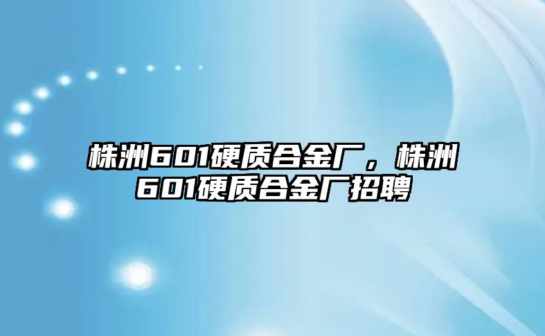 株洲601硬質合金廠，株洲601硬質合金廠招聘