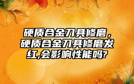 硬質合金刀具修磨，硬質合金刀具修磨發紅,會影響性能嗎?