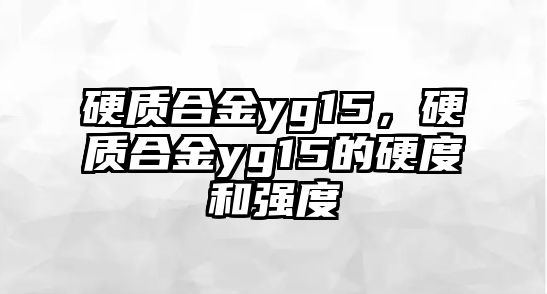 硬質合金yg15，硬質合金yg15的硬度和強度