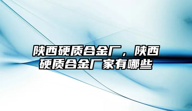 陜西硬質合金廠，陜西硬質合金廠家有哪些