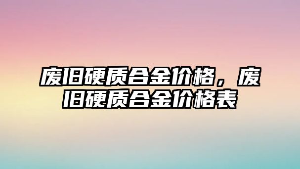 廢舊硬質合金價格，廢舊硬質合金價格表