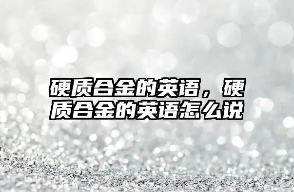 硬質合金的英語，硬質合金的英語怎么說