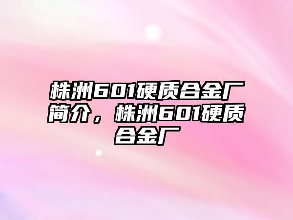 株洲601硬質合金廠簡介，株洲601硬質合金廠