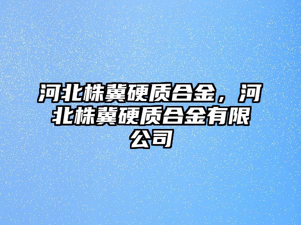 河北株冀硬質合金，河北株冀硬質合金有限公司