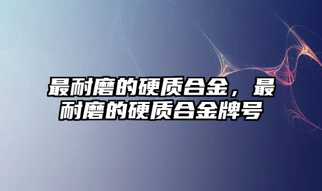 最耐磨的硬質合金，最耐磨的硬質合金牌號