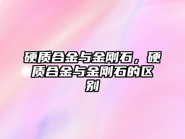 硬質合金與金剛石，硬質合金與金剛石的區別