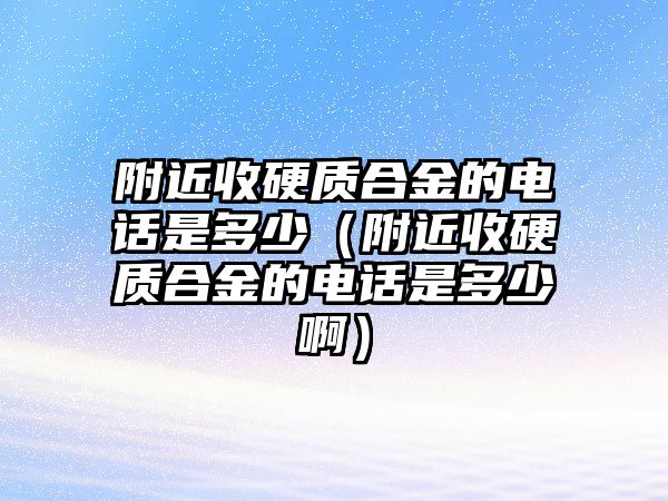 附近收硬質合金的電話是多少（附近收硬質合金的電話是多少啊）