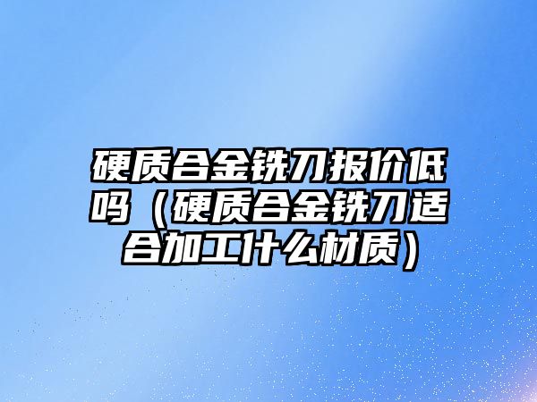 硬質合金銑刀報價低嗎（硬質合金銑刀適合加工什么材質）