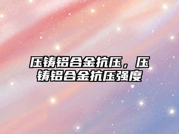 壓鑄鋁合金抗壓，壓鑄鋁合金抗壓強度