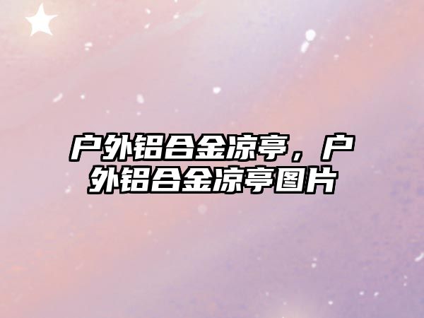 戶外鋁合金涼亭，戶外鋁合金涼亭圖片