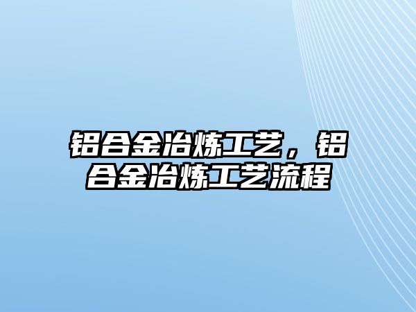 鋁合金冶煉工藝，鋁合金冶煉工藝流程