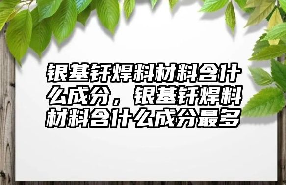 銀基釬焊料材料含什么成分，銀基釬焊料材料含什么成分最多