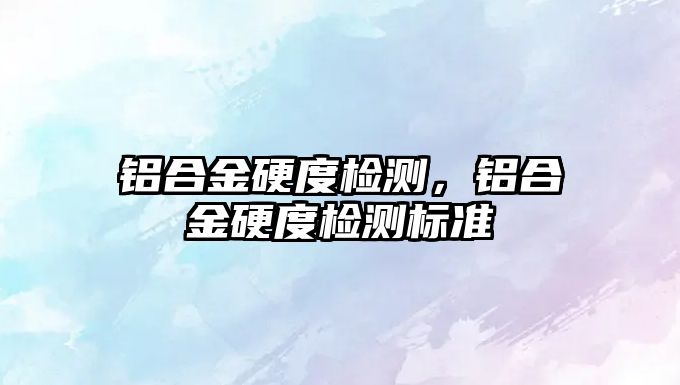 鋁合金硬度檢測，鋁合金硬度檢測標準