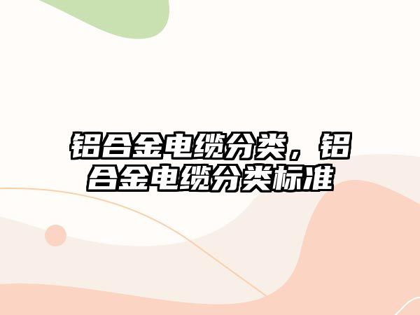 鋁合金電纜分類，鋁合金電纜分類標準