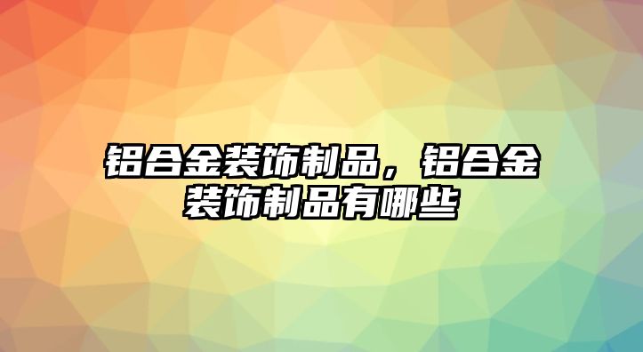 鋁合金裝飾制品，鋁合金裝飾制品有哪些