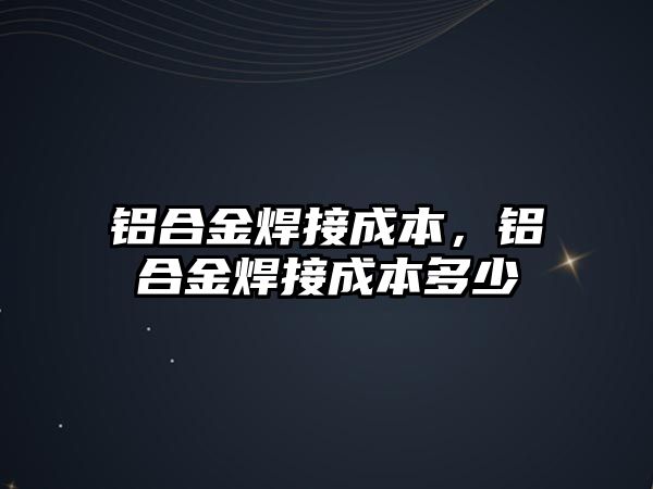 鋁合金焊接成本，鋁合金焊接成本多少