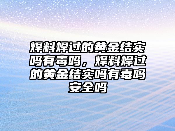 焊料焊過的黃金結實嗎有毒嗎，焊料焊過的黃金結實嗎有毒嗎安全嗎