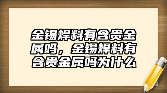 金錫焊料有含貴金屬嗎，金錫焊料有含貴金屬嗎為什么