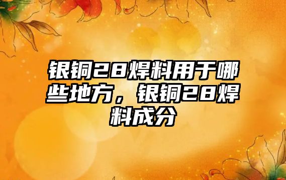 銀銅28焊料用于哪些地方，銀銅28焊料成分