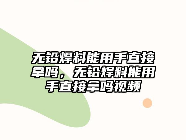 無鉛焊料能用手直接拿嗎，無鉛焊料能用手直接拿嗎視頻