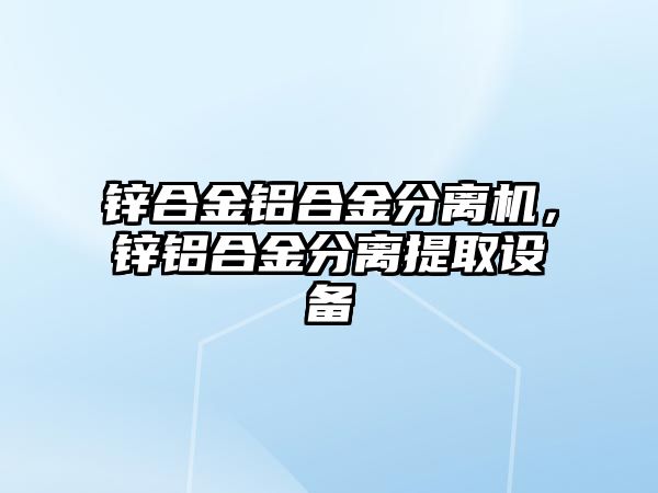 鋅合金鋁合金分離機(jī)，鋅鋁合金分離提取設(shè)備