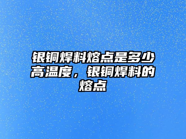 銀銅焊料熔點是多少高溫度，銀銅焊料的熔點