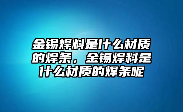 金錫焊料是什么材質的焊條，金錫焊料是什么材質的焊條呢