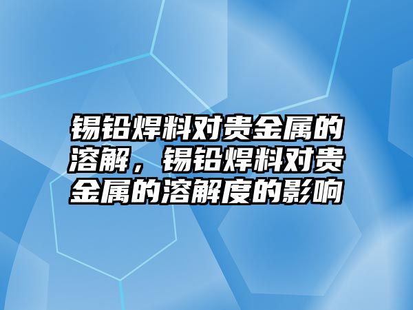 錫鉛焊料對貴金屬的溶解，錫鉛焊料對貴金屬的溶解度的影響