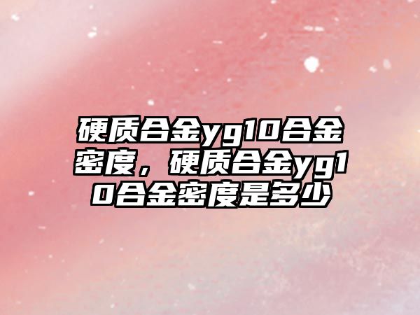 硬質合金yg10合金密度，硬質合金yg10合金密度是多少