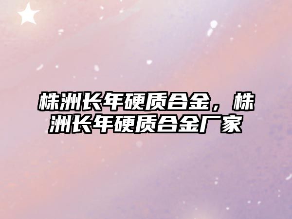 株洲長年硬質合金，株洲長年硬質合金廠家