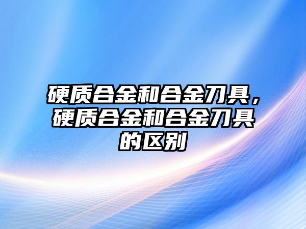 硬質合金和合金刀具，硬質合金和合金刀具的區別