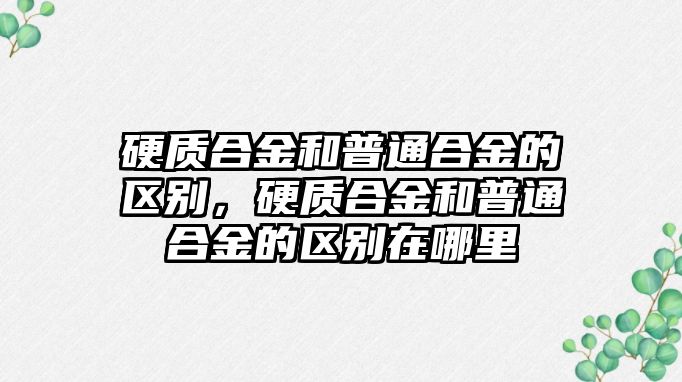 硬質合金和普通合金的區別，硬質合金和普通合金的區別在哪里