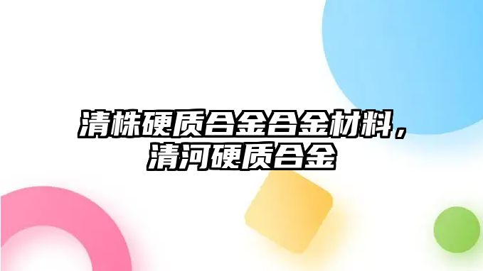 清株硬質合金合金材料，清河硬質合金