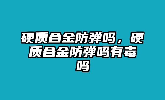 硬質合金防彈嗎，硬質合金防彈嗎有毒嗎