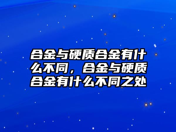 合金與硬質合金有什么不同，合金與硬質合金有什么不同之處