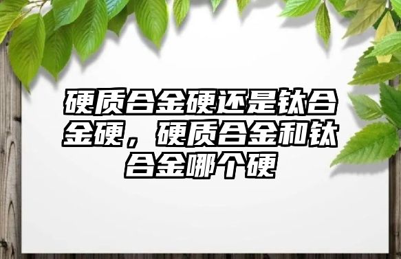 硬質合金硬還是鈦合金硬，硬質合金和鈦合金哪個硬