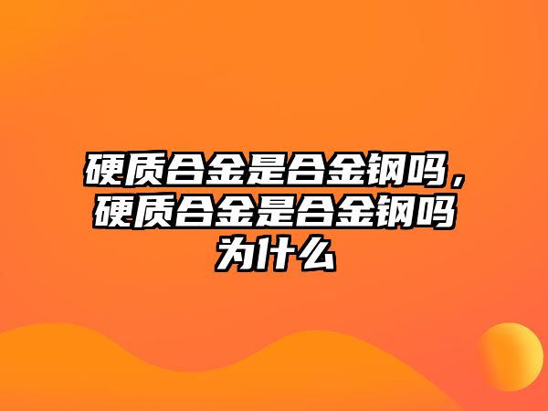 硬質合金是合金鋼嗎，硬質合金是合金鋼嗎為什么