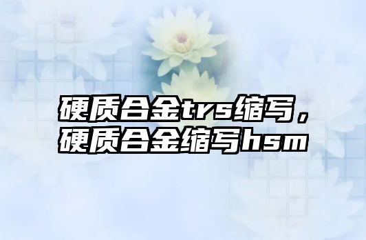 硬質(zhì)合金trs縮寫，硬質(zhì)合金縮寫hsm