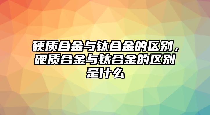 硬質合金與鈦合金的區別，硬質合金與鈦合金的區別是什么