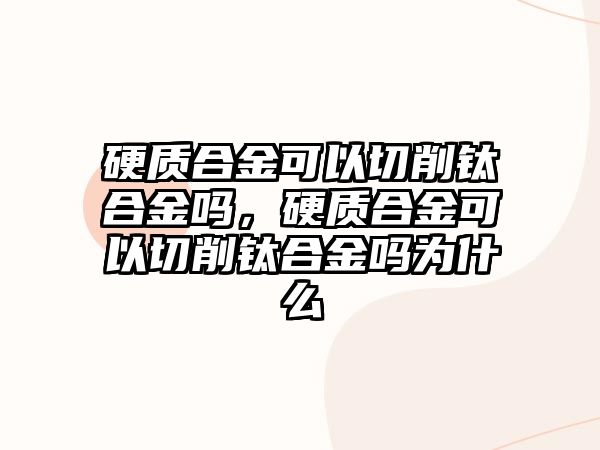 硬質合金可以切削鈦合金嗎，硬質合金可以切削鈦合金嗎為什么