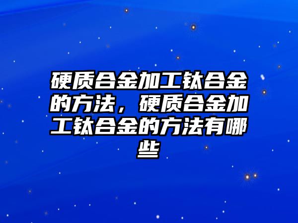 硬質合金加工鈦合金的方法，硬質合金加工鈦合金的方法有哪些