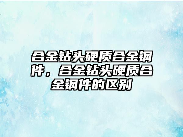 合金鉆頭硬質合金鋼件，合金鉆頭硬質合金鋼件的區別