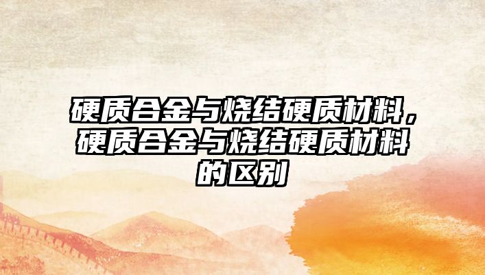 硬質合金與燒結硬質材料，硬質合金與燒結硬質材料的區別